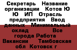 Секретарь › Название организации ­ Котов Ю.Ю., ИП › Отрасль предприятия ­ Ввод данных › Минимальный оклад ­ 25 000 - Все города Работа » Вакансии   . Тамбовская обл.,Котовск г.